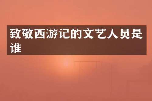 致敬西游记的文艺人员是谁