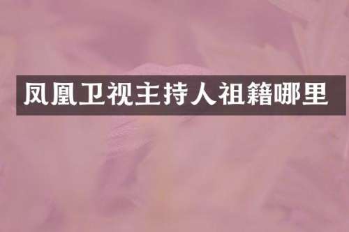 凤凰卫视主持人祖籍哪里
