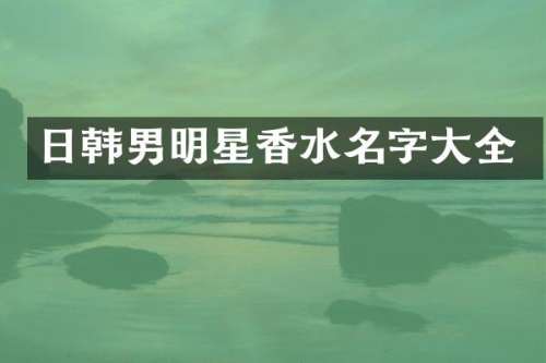 日韩男明星香水名字大全