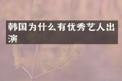 韩国为什么有优秀艺人出演