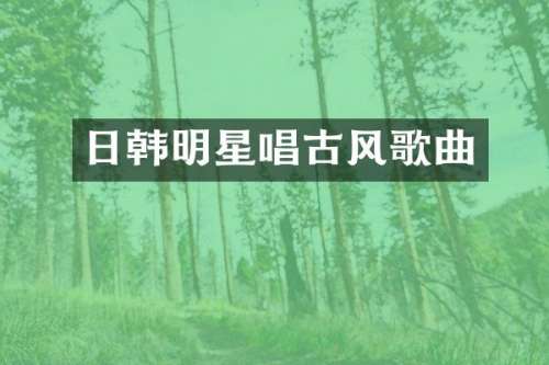 日韩明星唱古风歌曲