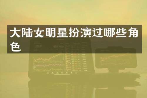 大陆女明星扮演过哪些角色