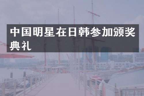 中国明星在日韩参加颁奖典礼