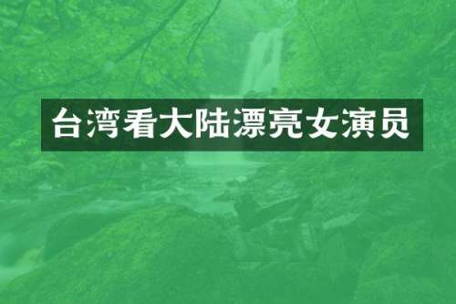 台湾看大陆漂亮女演员