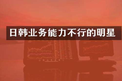 日韩业务能力不行的明星
