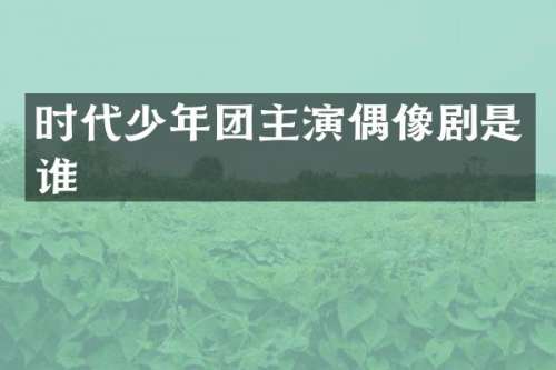 时代少年团主演偶像剧是谁