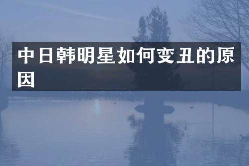 中日韩明星如何变丑的原因
