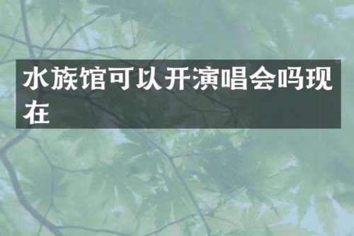 水族馆可以开演唱会吗现在