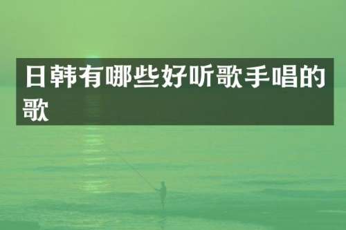 日韩有哪些好听歌手唱的歌