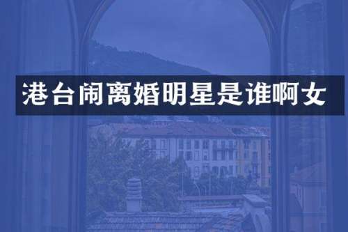 港台闹离婚明星是谁啊女