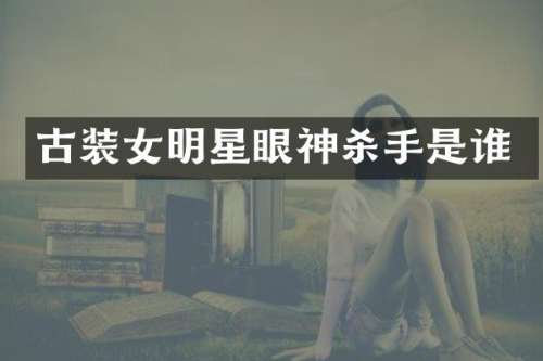 古装女明星眼神杀手是谁
