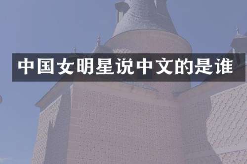 中国女明星说中文的是谁