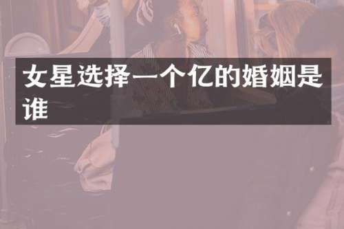 女星选择一个亿的婚姻是谁