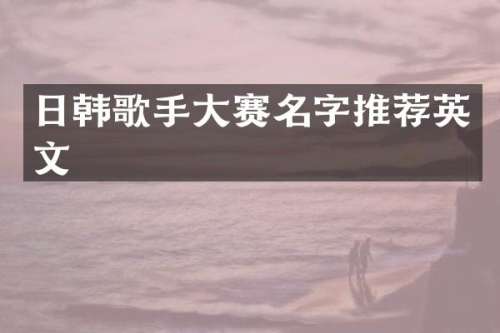 日韩歌手大赛名字推荐英文