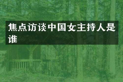 焦点访谈中国女主持人是谁