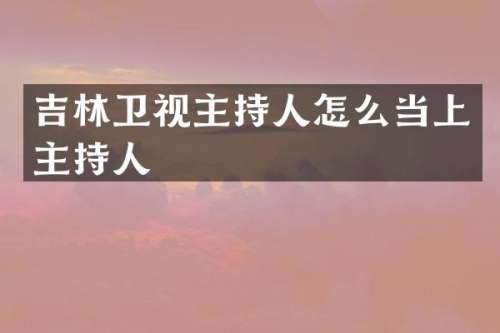 吉林卫视主持人怎么当上主持人