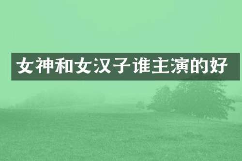 女神和女汉子谁主演的好