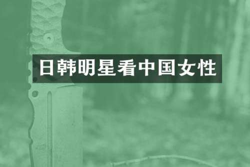 日韩明星看中国女性