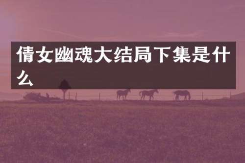 倩女幽魂大结局下集是什么