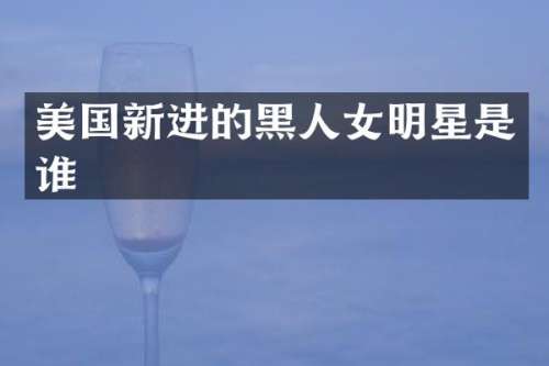 美国新进的黑人女明星是谁