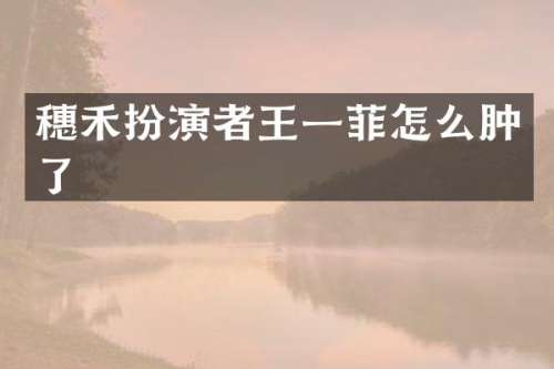 穗禾扮演者王一菲怎么肿了