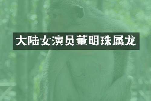 大陆女演员董明珠属龙