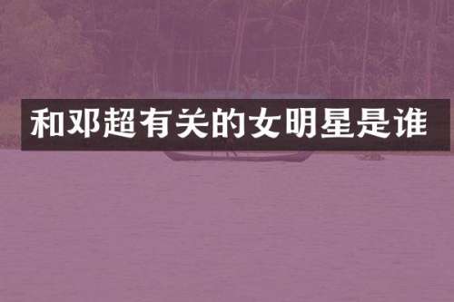 和邓超有关的女明星是谁