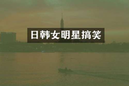 日韩女明星搞笑