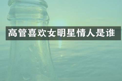 高管喜欢女明星情人是谁