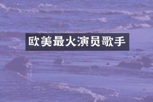 欧美最火演员歌手