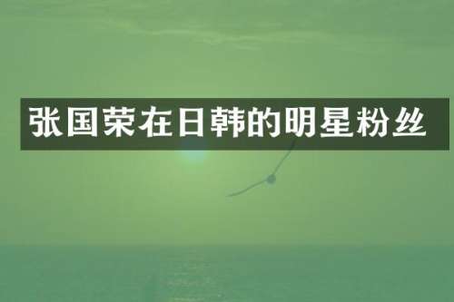 张国荣在日韩的明星粉丝