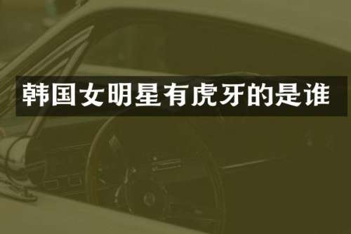 韩国女明星有虎牙的是谁