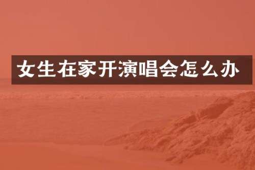 女生在家开演唱会怎么办