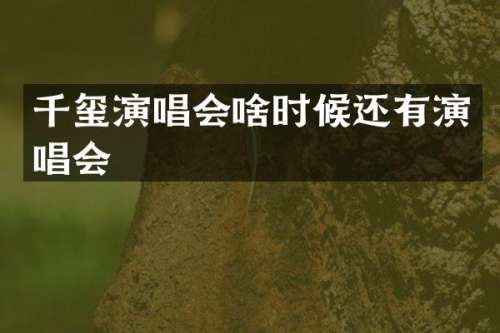 千玺演唱会啥时候还有演唱会