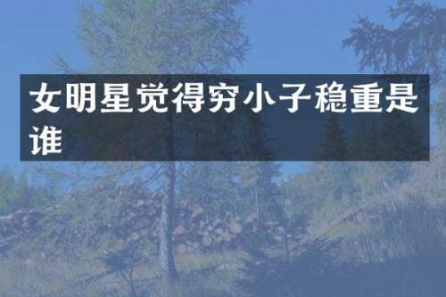 女明星觉得穷小子稳重是谁