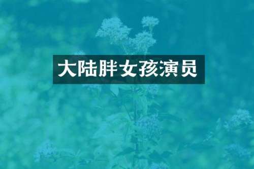 大陆胖女孩演员