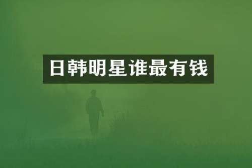 日韩明星谁最有钱