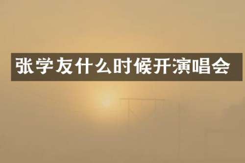 张学友什么时候开演唱会