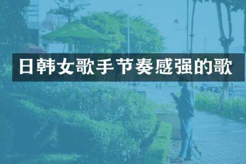 日韩女歌手节奏感强的歌