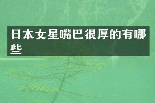 日本女星嘴巴很厚的有哪些