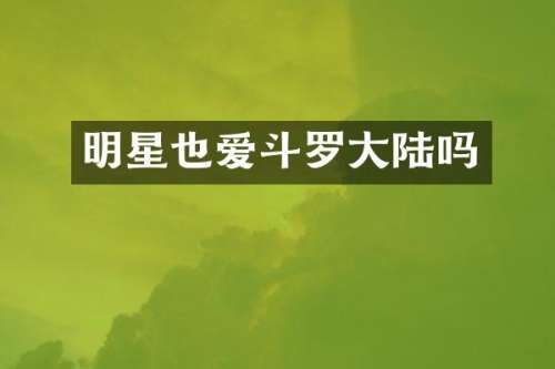 明星也爱斗罗大陆吗