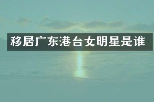 移居广东港台女明星是谁