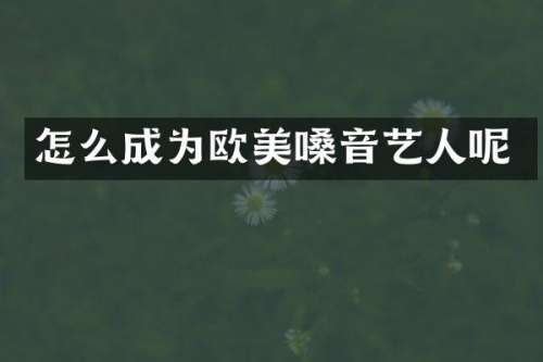 怎么成为欧美嗓音艺人呢