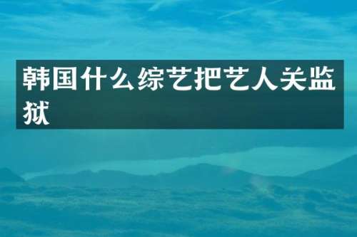 韩国什么综艺把艺人关监狱
