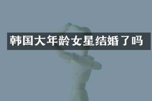 韩国大年龄女星结婚了吗