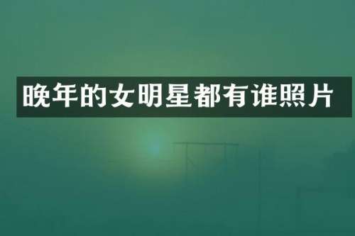 晚年的女明星都有谁照片