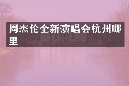 周杰伦全新演唱会杭州哪里