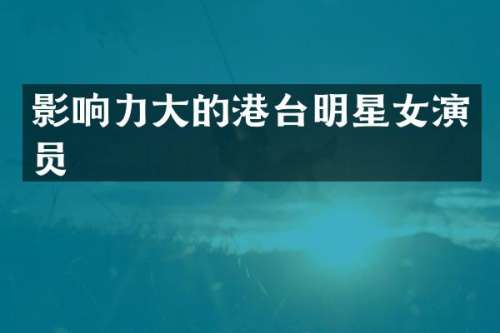 影响力大的港台明星女演员