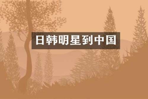 日韩明星到中国