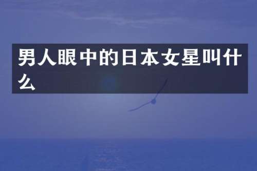 男人眼中的日本女星叫什么